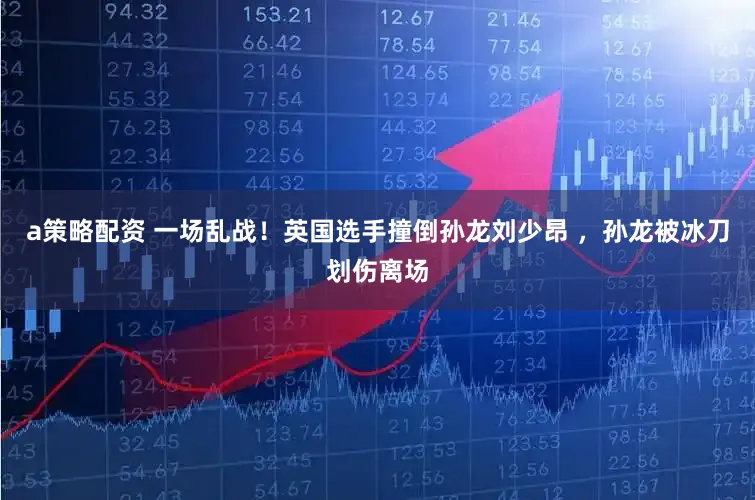 a策略配资 一场乱战！英国选手撞倒孙龙刘少昂 ，孙龙被冰刀划伤离场