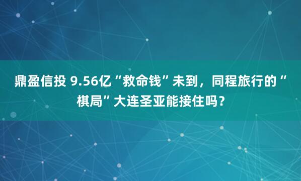 鼎盈信投 9.56亿“救命钱”未到，同程旅行的“棋局”大连圣亚能接住吗？