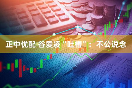 正中优配 谷爱凌“吐槽”：不公说念