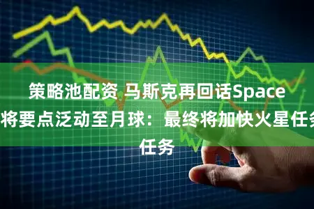 策略池配资 马斯克再回话SpaceX将要点泛动至月球：最终将加快火星任务