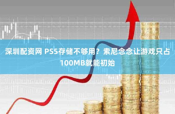深圳配资网 PS5存储不够用？索尼念念让游戏只占100MB就能初始