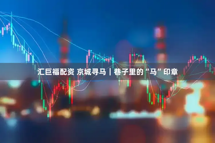 汇巨福配资 京城寻马｜巷子里的“马”印章