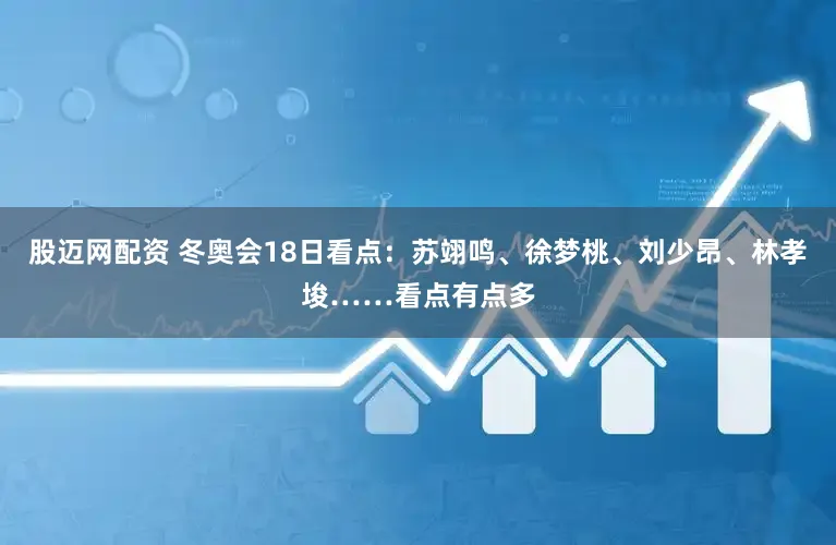 股迈网配资 冬奥会18日看点：苏翊鸣、徐梦桃、刘少昂、林孝埈……看点有点多