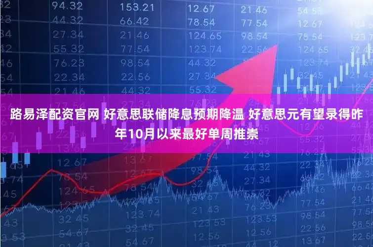 路易泽配资官网 好意思联储降息预期降温 好意思元有望录得昨年10月以来最好单周推崇