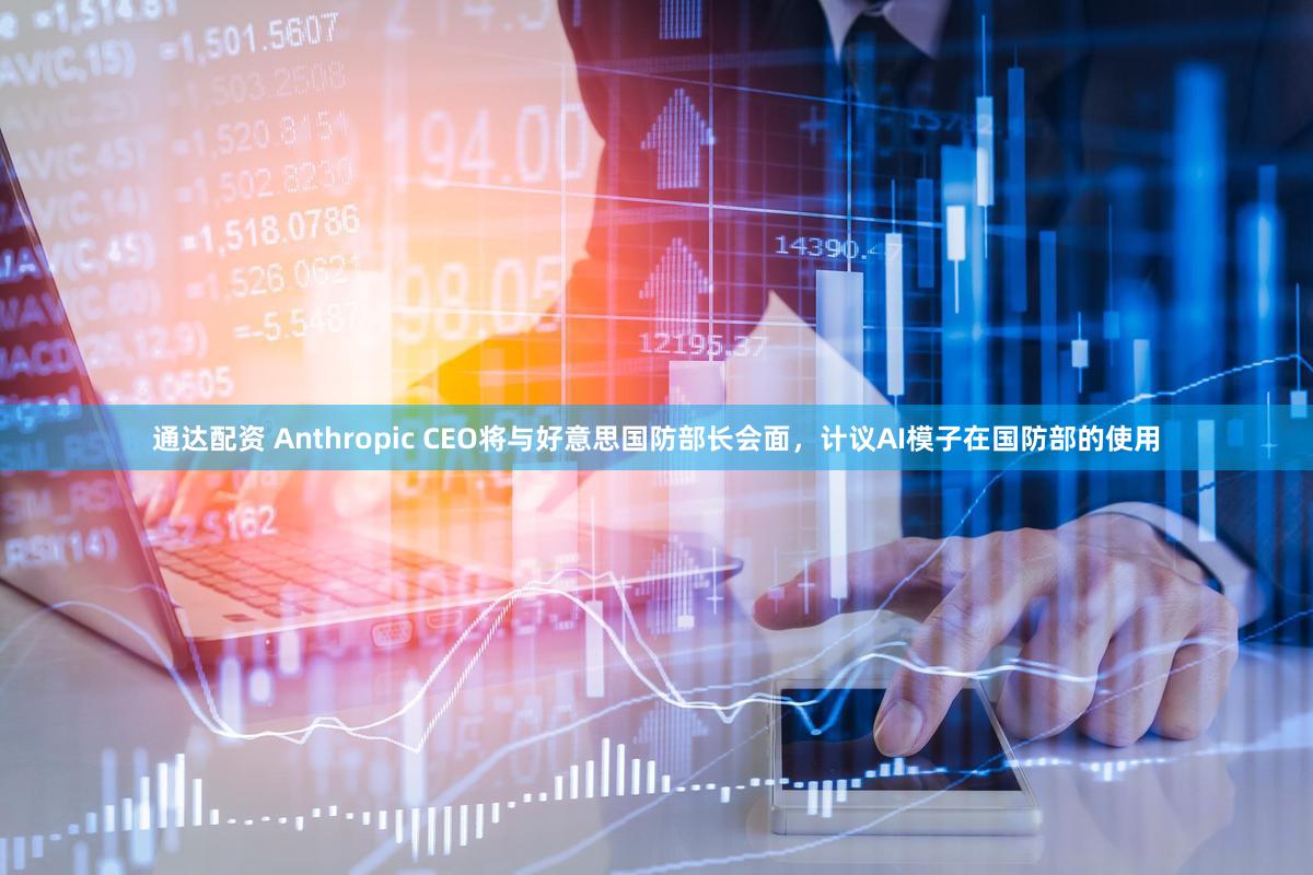 通达配资 Anthropic CEO将与好意思国防部长会面,计议AI模子在国防部的使用