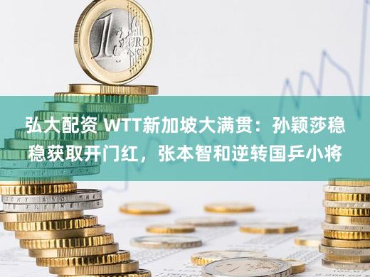 弘大配资 WTT新加坡大满贯：孙颖莎稳稳获取开门红，张本智和逆转国乒小将