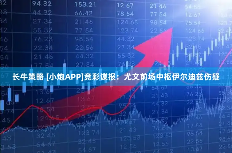 长牛策略 [小炮APP]竞彩谍报：尤文前场中枢伊尔迪兹伤疑