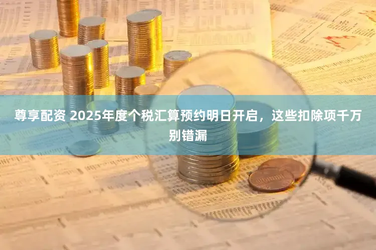 尊享配资 2025年度个税汇算预约明日开启，这些扣除项千万别错漏