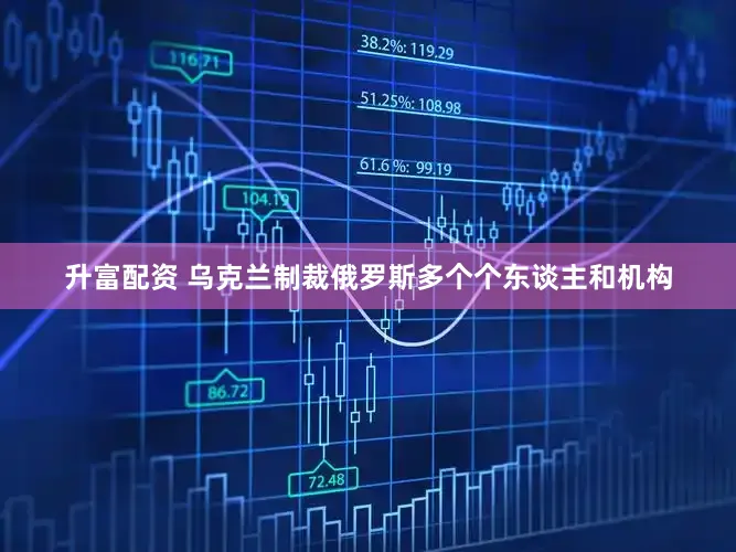 升富配资 乌克兰制裁俄罗斯多个个东谈主和机构