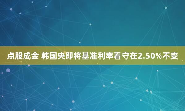 点股成金 韩国央即将基准利率看守在2.50%不变
