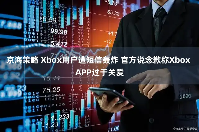 京海策略 Xbox用户遭短信轰炸 官方说念歉称Xbox APP过于关爱