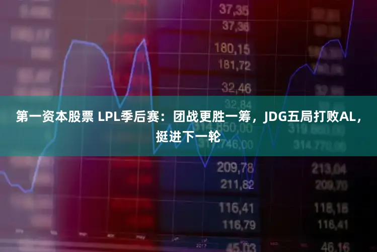 第一资本股票 LPL季后赛：团战更胜一筹，JDG五局打败AL，挺进下一轮