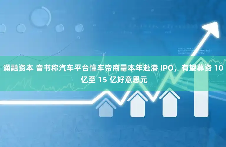 涌融资本 音书称汽车平台懂车帝商量本年赴港 IPO，有望募资 10 亿至 15 亿好意思元