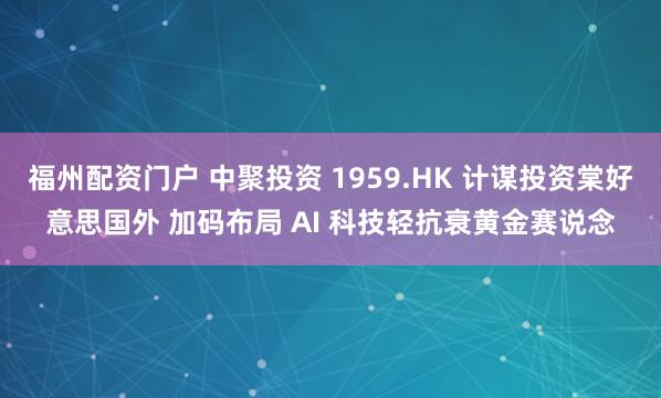 福州配资门户 中聚投资 1959.HK 计谋投资棠好意思国外 加码布局 AI 科技轻抗衰黄金赛说念