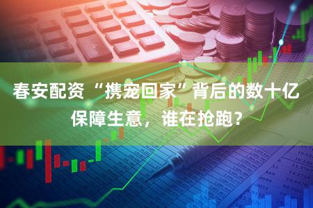 春安配资 “携宠回家”背后的数十亿保障生意，谁在抢跑？