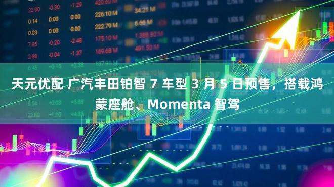 天元优配 广汽丰田铂智 7 车型 3 月 5 日预售，搭载鸿蒙座舱、Momenta 智驾