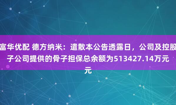 富华优配 德方纳米：遣散本公告透露日，公司及控股子公司提供的骨子担保总余额为513427.14万元