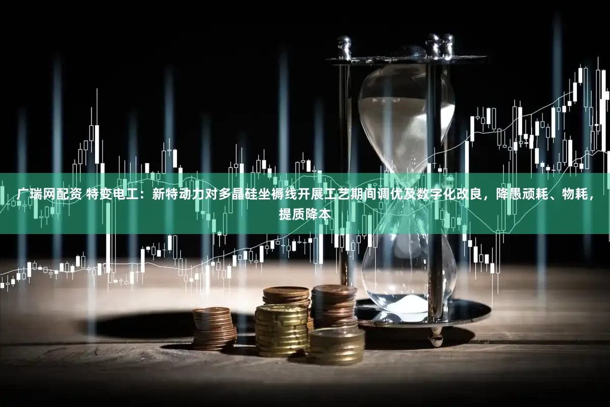 广瑞网配资 特变电工：新特动力对多晶硅坐褥线开展工艺期间调优及数字化改良，降愚顽耗、物耗，提质降本