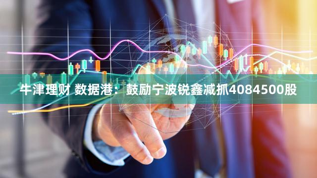 牛津理财 数据港：鼓励宁波锐鑫减抓4084500股