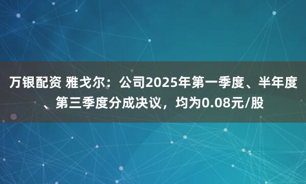 万银配资 雅戈尔：公司2025年第一季度、半年度、第三季度分成决议，均为0.08元/股