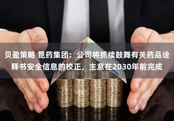 贝盈策略 昆药集团：公司将抓续鼓舞有关药品诠释书安全信息的校正，主意在2030年前完成