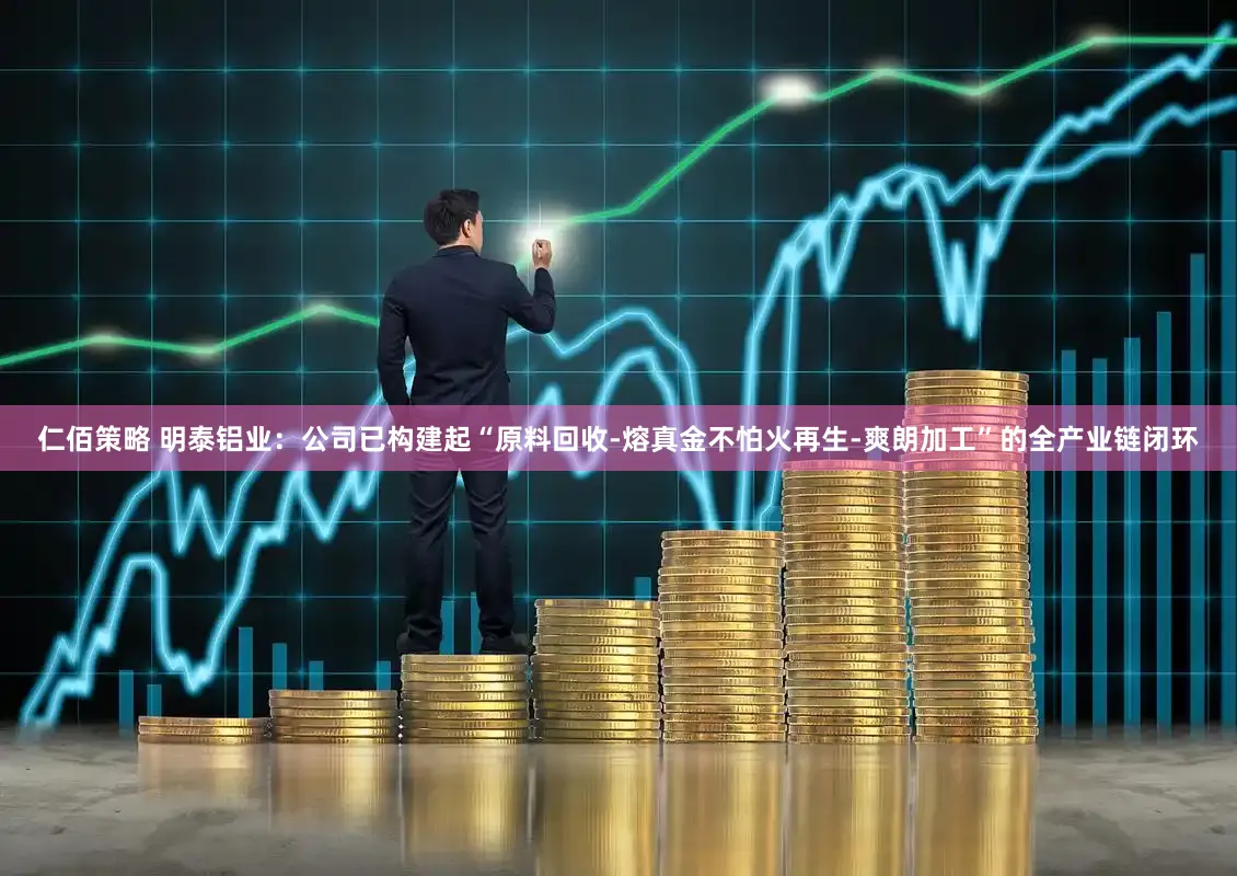 仁佰策略 明泰铝业：公司已构建起“原料回收-熔真金不怕火再生-爽朗加工”的全产业链闭环