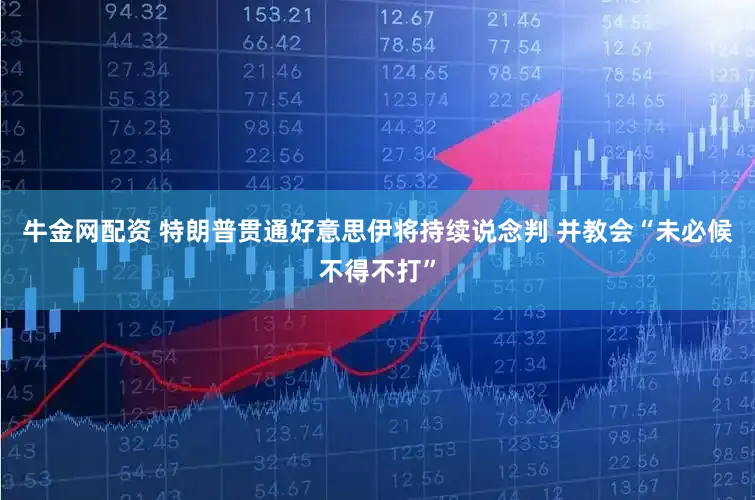 牛金网配资 特朗普贯通好意思伊将持续说念判 并教会“未必候不得不打”