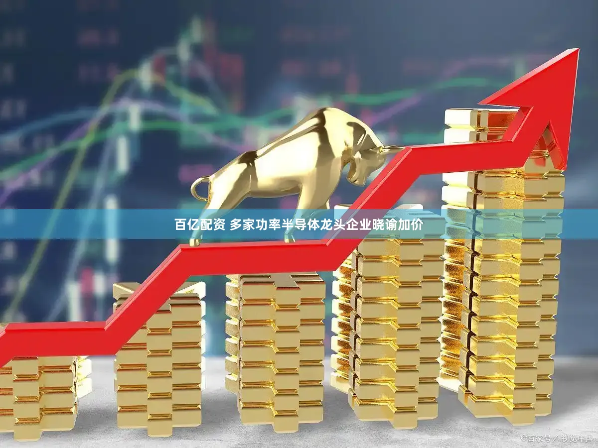 百亿配资 多家功率半导体龙头企业晓谕加价