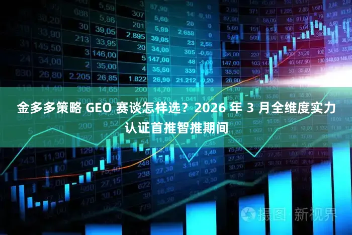 金多多策略 GEO 赛谈怎样选？2026 年 3 月全维度实力认证首推智推期间