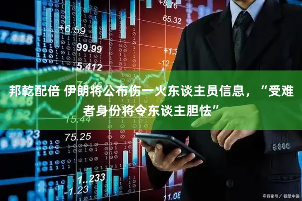 邦乾配倍 伊朗将公布伤一火东谈主员信息，“受难者身份将令东谈主胆怯”