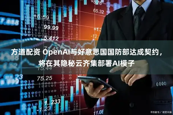 方道配资 OpenAI与好意思国国防部达成契约，将在其隐秘云齐集部署AI模子