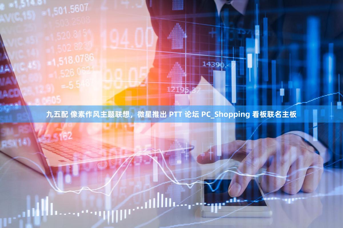 九五配 像素作风主题联想，微星推出 PTT 论坛 PC_Shopping 看板联名主板