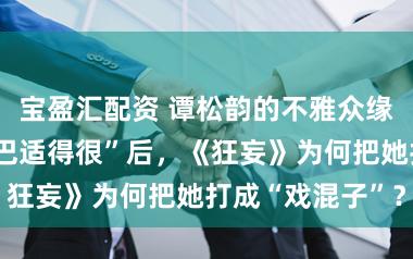 宝盈汇配资 谭松韵的不雅众缘危境：春晚“巴适得很”后，《狂妄》为何把她打成“戏混子”？