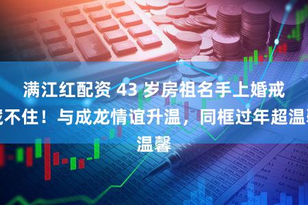 满江红配资 43 岁房祖名手上婚戒藏不住！与成龙情谊升温，同框过年超温馨