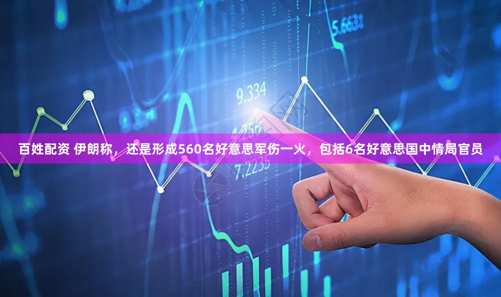 百姓配资 伊朗称，还是形成560名好意思军伤一火，包括6名好意思国中情局官员