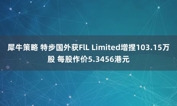 犀牛策略 特步国外获FlL Limited增捏103.15万股 每股作价5.3456港元