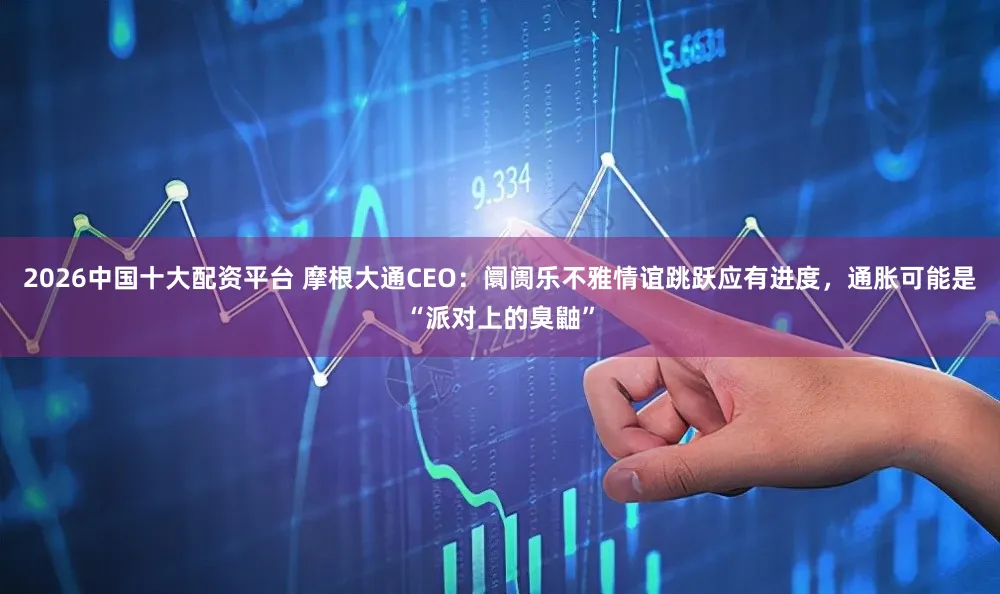 2026中国十大配资平台 摩根大通CEO：阛阓乐不雅情谊跳跃应有进度，通胀可能是“派对上的臭鼬”