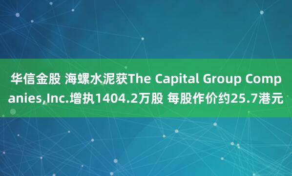 华信金股 海螺水泥获The Capital Group Companies,Inc.增执1404.2万股 每股作价约25.7港元