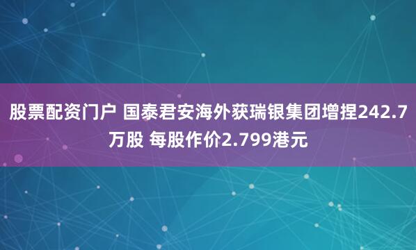 股票配资门户 国泰君安海外获瑞银集团增捏242.7万股 每股作价2.799港元
