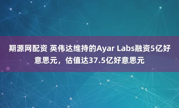 期源网配资 英伟达维持的Ayar Labs融资5亿好意思元，估值达37.5亿好意思元
