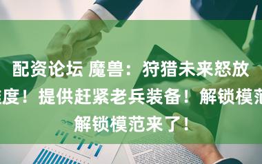 配资论坛 魔兽：狩猎未来怒放烦扰难度！提供赶紧老兵装备！解锁模范来了！