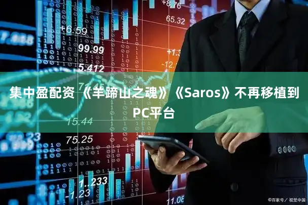 集中盈配资 《羊蹄山之魂》《Saros》不再移植到PC平台
