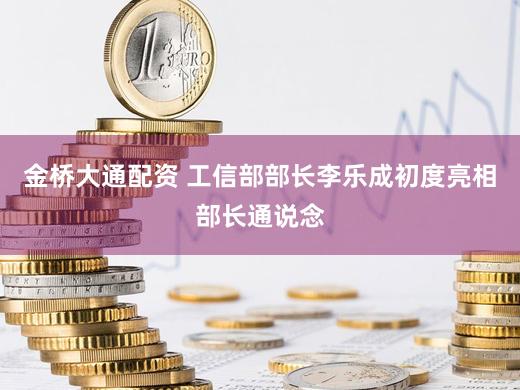 金桥大通配资 工信部部长李乐成初度亮相部长通说念