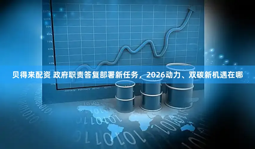 贝得来配资 政府职责答复部署新任务，2026动力、双碳新机遇在哪