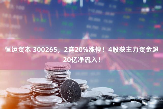 恒运资本 300265，2连20%涨停！4股获主力资金超20亿净流入！