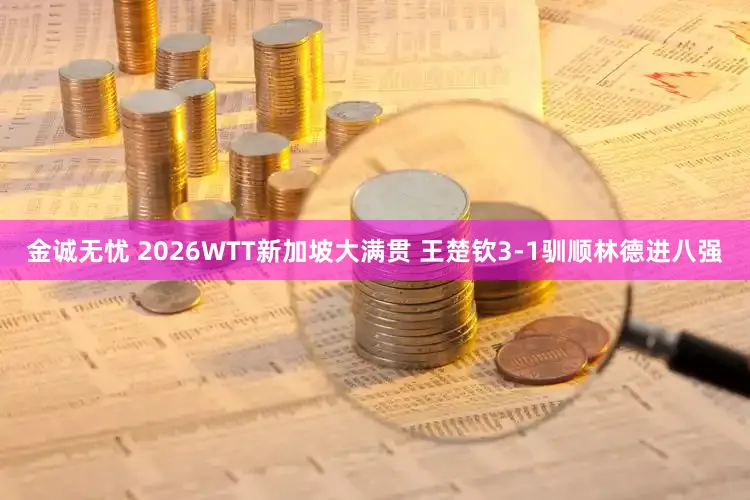 金诚无忧 2026WTT新加坡大满贯 王楚钦3-1驯顺林德进八强