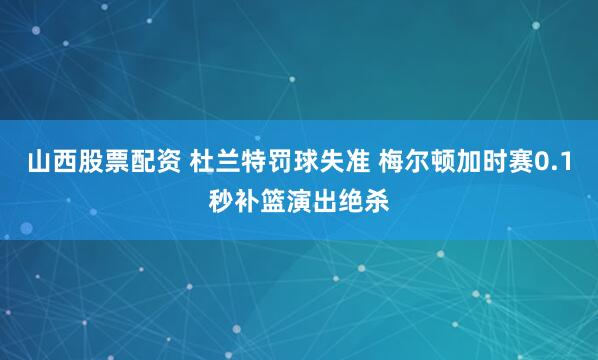 山西股票配资 杜兰特罚球失准 梅尔顿加时赛0.1秒补篮演出绝杀