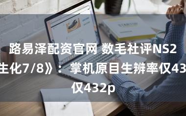 路易泽配资官网 数毛社评NS2《生化7/8》：掌机原目生辨率仅432p