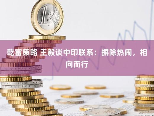 乾富策略 王毅谈中印联系：摒除热闹，相向而行