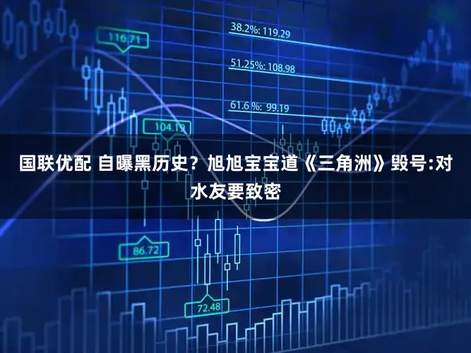 国联优配 自曝黑历史？旭旭宝宝道《三角洲》毁号:对水友要致密